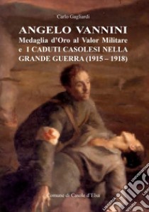 Angelo Vannini medaglia d'oro al valor militare e i caduti casolesi nella grande guerra (1915-1918) libro di Gagliardi Carlo