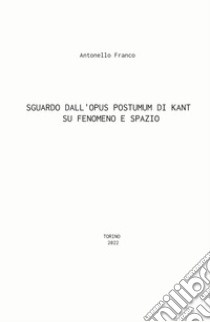 Sguardo dall'Opus postumum di Kant su fenomeno e spazio libro di Franco Antonello