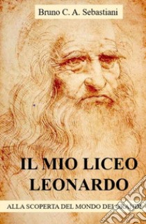 Il mio Liceo Leonardo. Alla scoperta del mondo dei grandi libro di Sebastiani Bruno Cesare Antonio