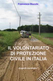 Il volontariato di protezione civile in Italia. Aspetti normativi libro di Stucchi Francesco