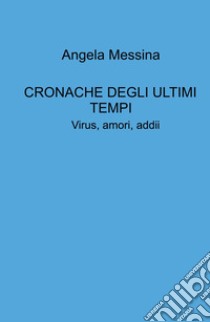 Cronache degli ultimi tempi. Virus, amori, addii libro di Messina Angela