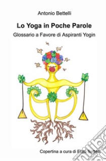 Lo yoga in poche parole. Glossario a favore di aspiranti yogin libro di Bettelli Antonio