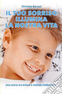 Il tuo sorriso illumina la nostra vita. Una storia tra amore e metodo Feldenkrais(r) libro di Barzazi Christian