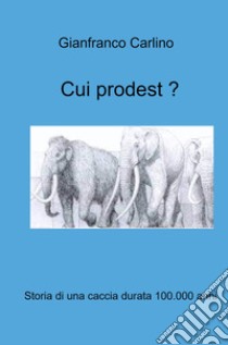 Cui prodest. Storia di una caccia durata 100.000 anni libro di Carlino Gianfranco