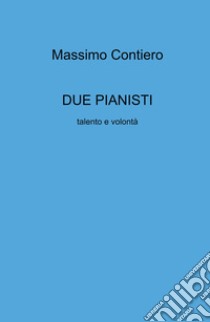 Due pianisti. Talento e volontà libro di Contiero Massimo