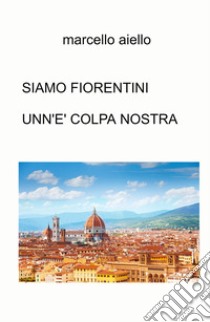 Siamo fiorentini unn'e' colpa nostra libro di Aiello Marcello