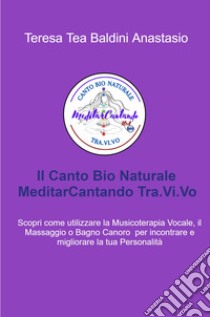 Il canto bio naturale meditarcantando Tra.Vi.Vo. Scopri come utilizzare la musicoterapia vocale per incontrare e migliorare la tua personalità libro di Baldini Anastasio Teresa Tea