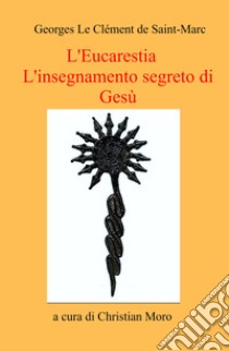 L'eucarestia. L'insegnamento segreto di Gesù libro di Le Clément de Saint-Marc Georges; Moro C. (cur.)