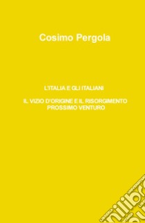 L'Italia e gli italiani. Il vizio d'origine e il risorgimento prossimo venturo libro di Pergola Cosimo