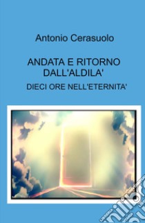 Andata e ritorno dall'aldilà. Dieci ore nell'eternità libro di Cerasuolo Antonio