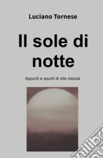 Il sole di notte. Appunti e spunti di vita vissuta libro di Tornese Luciano