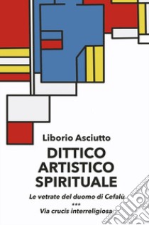 Dittico artistico spirituale. Le vetrate del duomo di Cefalù. Via crucis interreligiosa libro di Asciutto Liborio