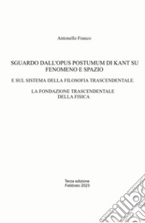 Sguardo dall'Opus postumum di Kant su fenomeno e spazio. E sul sistema della filosofia trascendentale. La fondazione trascendentale della fisica libro di Franco Antonello