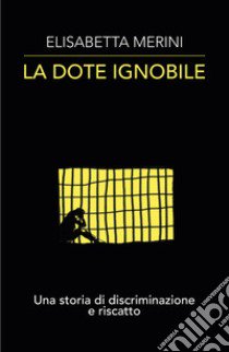 La dote ignobile. Una storia di discriminazione e riscatto libro di Merini Elisabetta