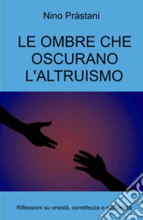 Le ombre che oscurano l'altruismo. Riflessioni su onestà, correttezza e solidarietà libro di Prastani Nino