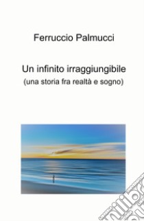 Un infinito irraggiungibile. (Una storia fra realtà e sogno) libro di Palmucci Ferruccio