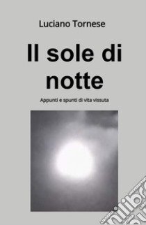 Il sole di notte. Appunti e spunti di vita vissuta libro di Tornese Luciano