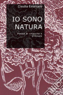 Io sono natura. Poesie di rinascita e d'amore libro di Emanuele Claudia