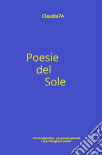 Poesie del Sole. Con in appendice una poesia speciale e due dialoghetti poetici libro di Claudia74