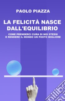 La felicità nasce dall'equilibrio. Come prenderci cura di noi stessi e rendere il mondo un posto migliore libro di Piazza Paolo