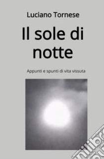 Il sole di notte. Appunti e spunti di vita vissuta libro di Tornese Luciano