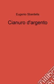 Cianuro d'argento libro di Sbardella Eugenio