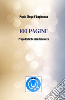 100 pagine. Propedeutiche alla coscienza libro di L'Angiocola Paolo Diego