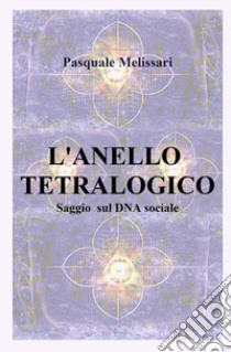 L'anello tetralogico. Saggio sul DNA sociale libro di Melissari Pasquale