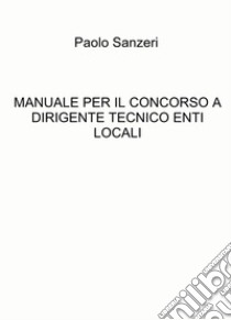 Manuale per il concorso a dirigente tecnico enti locali libro di Sanzeri Paolo