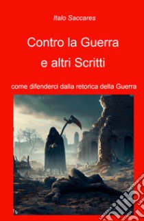 Contro la guerra. come difenderci dalla retorica della guerra libro di Saccares Italo