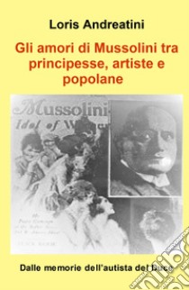 Gli amori di Mussolini tra principesse, artiste e popolane. Dalle memorie dell'autista del Duce libro di Andreatini Loris