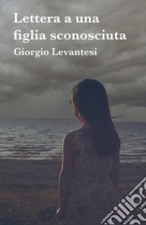 Lettera a una figlia sconosciuta libro di Levantesi Giorgio