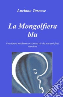 La mongolfiera blu. Una favola moderna raccontata da chi non può farsi ascoltare libro di Tornese Luciano