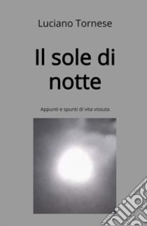 Il sole di notte. Appunti e spunti di vita vissuta libro di Tornese Luciano