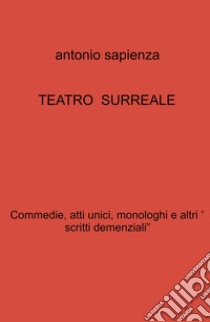 Teatro surreale. Commedie, atti unici, monologhi e altri « scritti demenziali» libro di Sapienza Antonio