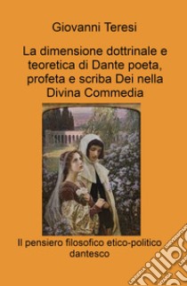 La dimensione dottrinale e teoretica di Dante poeta, profeta e scriba Dei nella Divina Commedia. Il pensiero filosofico etico-politico dantesco libro di Teresi Giovanni