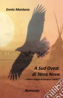 A Sud Ovest di Terra Nova. L'ultimo viaggio di Giovanni Caboto libro di Montano Ennio