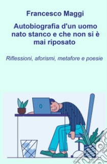 Autobiografia d'un uomo nato stanco e che non si e mai riposato. Riflessioni, aforismi e metafore e poesie di Francesco Maggi libro di Maggi Francesco