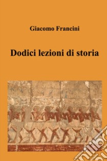 Dodici lezioni di storia libro di Francini Giacomo