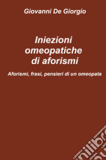 Iniezioni omeopatiche di aforismi. Aforismi, frasi, pensieri di un omeopata libro di De Giorgio Giovanni