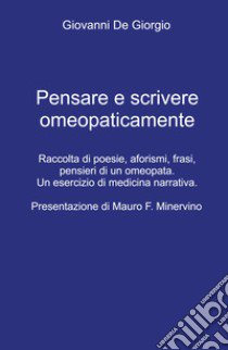 Pensare e scrivere omeopaticamente. Raccolta di poesie, aforismi, frasi, pensieri di un omeopata. Un esercizio di medicina narrativa libro di De Giorgio Giovanni