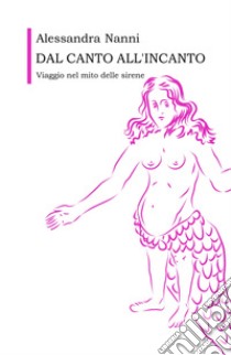 Dal canto all'incanto. Viaggio nel mito delle sirene libro di Nanni Alessandra