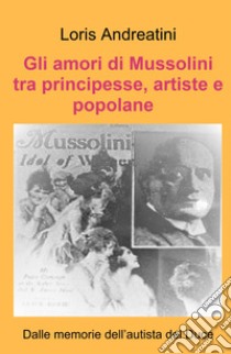 Gli amori di Mussolini tra principesse, artiste e popolane. Dalle memorie dell'autista del Duce libro di Andreatini Loris