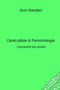 Cento pillole di femminologia. Conoscerle per amarle libro di Gaudeni Auro