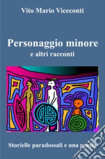 Personaggio minore e altri racconti. Storielle paradossali e una poesia libro di Viceconti Vito Mario