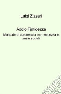 Addio timidezza. Manuale di autoterapia per timidezza e ansie sociali libro di Zizzari Luigi