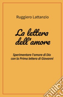 La lettera dell'amore. Sperimentare l'amore di Dio con la prima lettera di Giovanni libro di Lattanzio Ruggiero