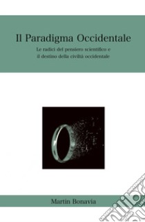 Il paradigma occidentale. Le radici del pensiero scientifico e il destino della civiltà occidentale libro di Martin Bonavia