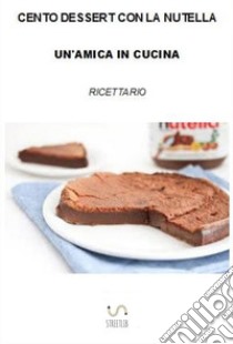 Cento dessert con la Nutella libro di Un'amica in cucina