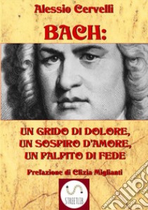 Bach: un grido di dolore, un sospiro d'amore, un palpito di fede libro di Cervelli Alessio